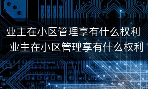 业主在小区管理享有什么权利 业主在小区管理享有什么权利和义务