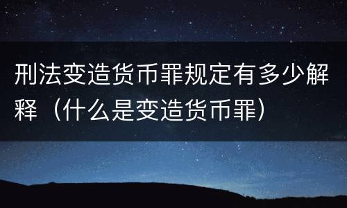 刑法变造货币罪规定有多少解释（什么是变造货币罪）