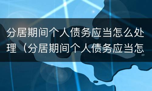 分居期间个人债务应当怎么处理（分居期间个人债务应当怎么处理呢）