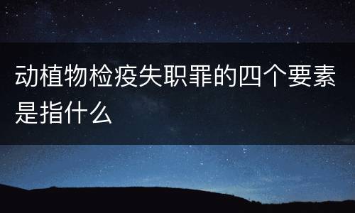 动植物检疫失职罪的四个要素是指什么