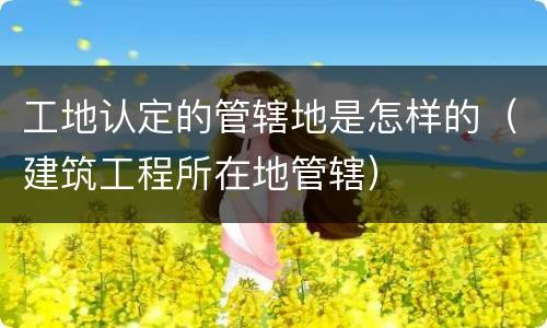 工地认定的管辖地是怎样的（建筑工程所在地管辖）