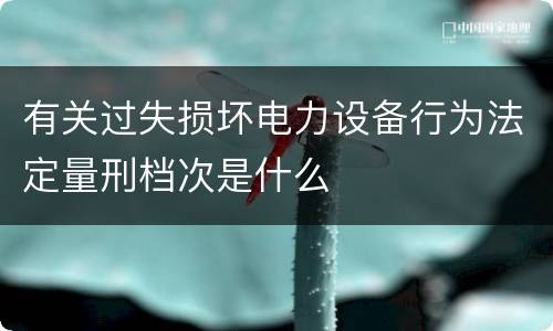 有关过失损坏电力设备行为法定量刑档次是什么