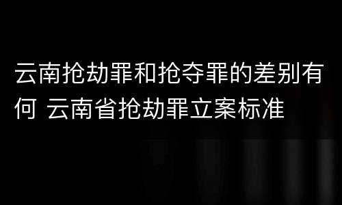 云南抢劫罪和抢夺罪的差别有何 云南省抢劫罪立案标准