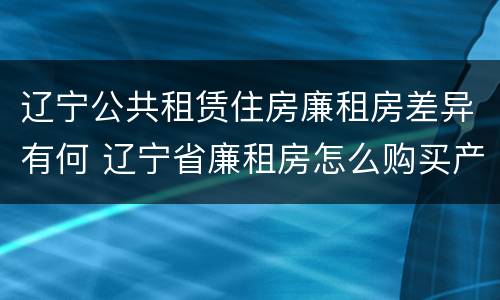 辽宁公共租赁住房廉租房差异有何 辽宁省廉租房怎么购买产权