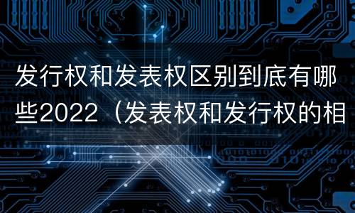发行权和发表权区别到底有哪些2022（发表权和发行权的相同点）