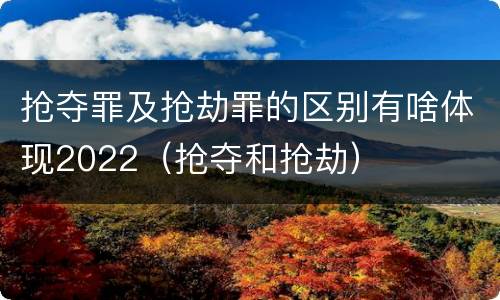 抢夺罪及抢劫罪的区别有啥体现2022（抢夺和抢劫）