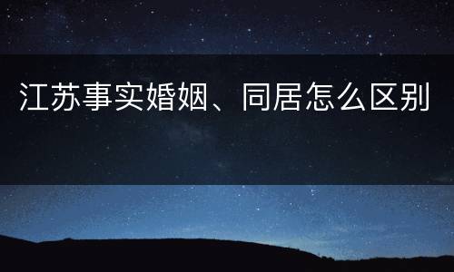 江苏事实婚姻、同居怎么区别