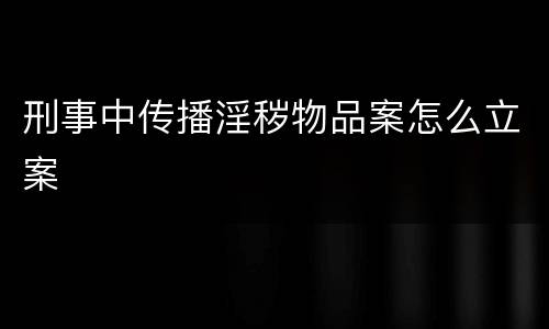 刑事中传播淫秽物品案怎么立案