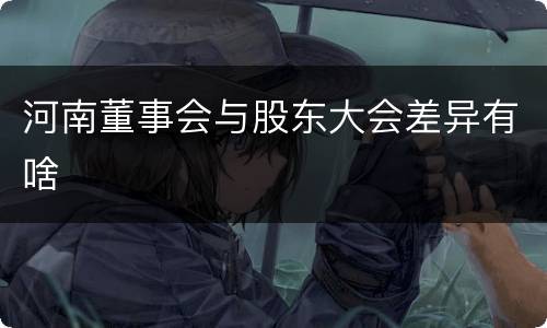 河南董事会与股东大会差异有啥