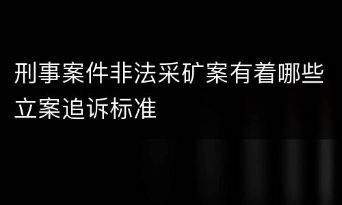 刑事案件非法采矿案有着哪些立案追诉标准