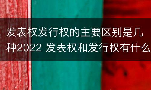 发表权发行权的主要区别是几种2022 发表权和发行权有什么区别