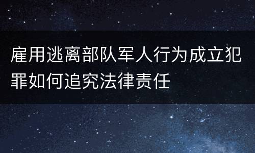 雇用逃离部队军人行为成立犯罪如何追究法律责任