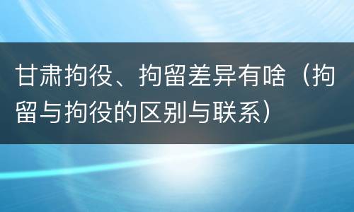 甘肃拘役、拘留差异有啥（拘留与拘役的区别与联系）