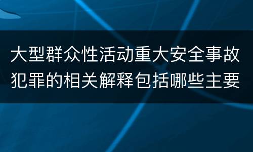 大型群众性活动重大安全事故犯罪的相关解释包括哪些主要内容
