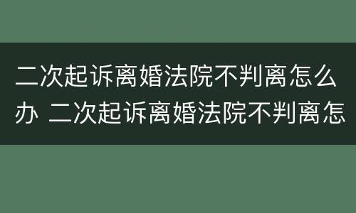 二次起诉离婚法院不判离怎么办 二次起诉离婚法院不判离怎么办理