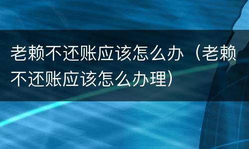 老赖不还账应该怎么办（老赖不还账应该怎么办理）