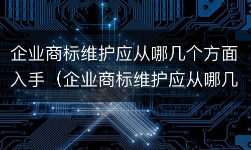 企业商标维护应从哪几个方面入手（企业商标维护应从哪几个方面入手呢）