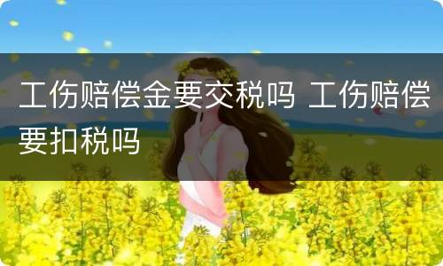 工伤赔偿金要交税吗 工伤赔偿要扣税吗