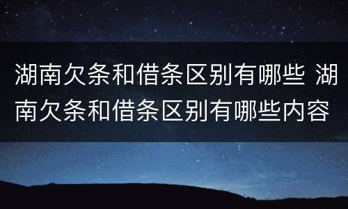 湖南欠条和借条区别有哪些 湖南欠条和借条区别有哪些内容