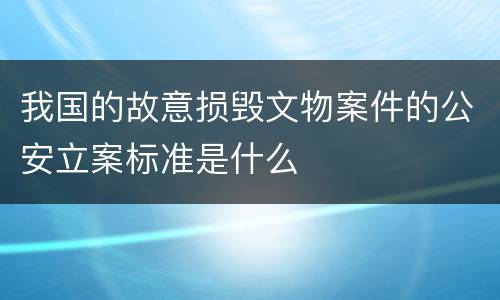 我国的故意损毁文物案件的公安立案标准是什么