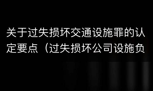 关于过失损坏交通设施罪的认定要点（过失损坏公司设施负什么责任）