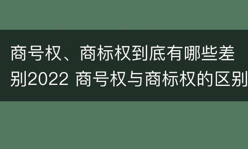 商号权、商标权到底有哪些差别2022 商号权与商标权的区别