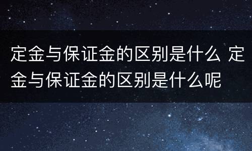 定金与保证金的区别是什么 定金与保证金的区别是什么呢