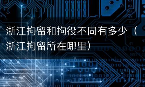 浙江拘留和拘役不同有多少（浙江拘留所在哪里）