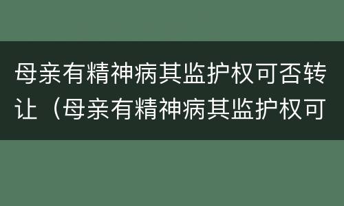 母亲有精神病其监护权可否转让（母亲有精神病其监护权可否转让遗产）