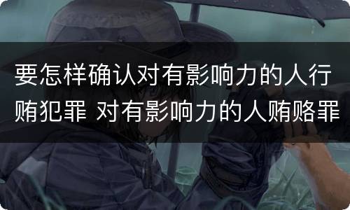 要怎样确认对有影响力的人行贿犯罪 对有影响力的人贿赂罪