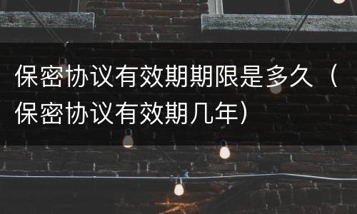 保密协议有效期期限是多久（保密协议有效期几年）