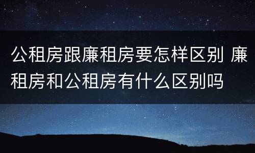 公租房跟廉租房要怎样区别 廉租房和公租房有什么区别吗