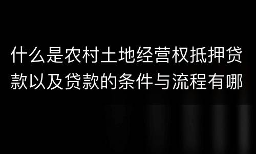 什么是农村土地经营权抵押贷款以及贷款的条件与流程有哪些