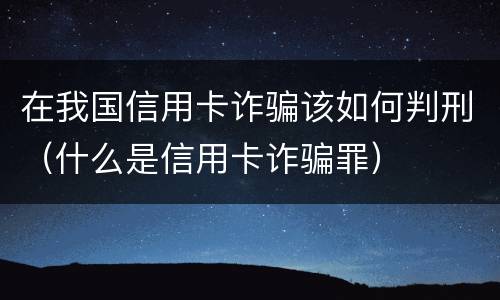 在我国信用卡诈骗该如何判刑（什么是信用卡诈骗罪）