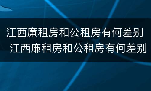 江西廉租房和公租房有何差别 江西廉租房和公租房有何差别呢