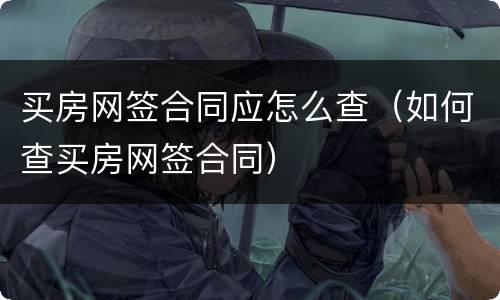 买房网签合同应怎么查（如何查买房网签合同）