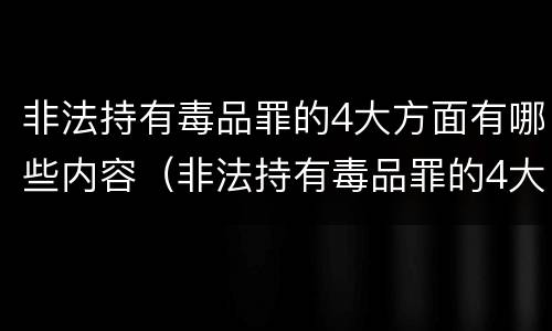 非法持有毒品罪的4大方面有哪些内容（非法持有毒品罪的4大方面有哪些内容和要求）