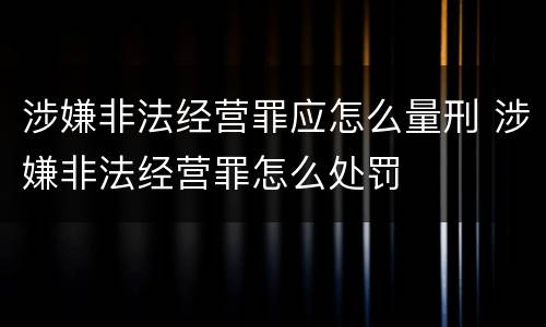 涉嫌非法经营罪应怎么量刑 涉嫌非法经营罪怎么处罚