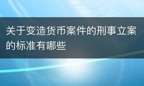 关于变造货币案件的刑事立案的标准有哪些