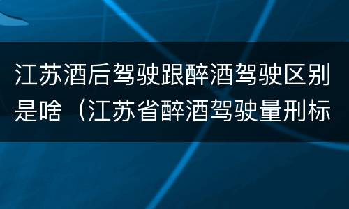 江苏酒后驾驶跟醉酒驾驶区别是啥（江苏省醉酒驾驶量刑标准）