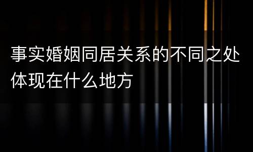 事实婚姻同居关系的不同之处体现在什么地方