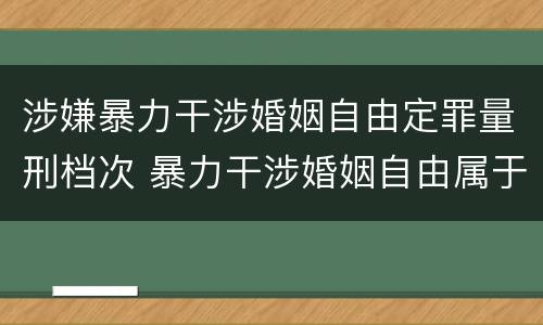 涉嫌暴力干涉婚姻自由定罪量刑档次 暴力干涉婚姻自由属于犯罪吗