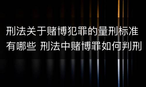 刑法关于赌博犯罪的量刑标准有哪些 刑法中赌博罪如何判刑?