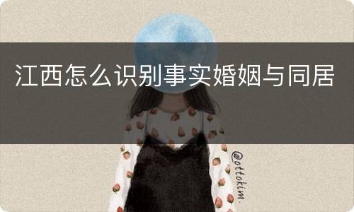 江西怎么识别事实婚姻与同居