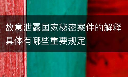 故意泄露国家秘密案件的解释具体有哪些重要规定