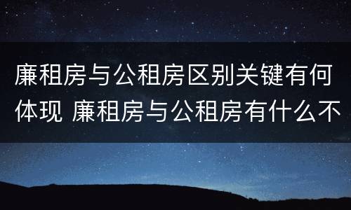 廉租房与公租房区别关键有何体现 廉租房与公租房有什么不同