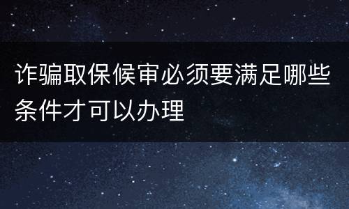诈骗取保候审必须要满足哪些条件才可以办理