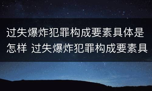 过失爆炸犯罪构成要素具体是怎样 过失爆炸犯罪构成要素具体是怎样的