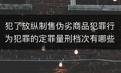 犯了放纵制售伪劣商品犯罪行为犯罪的定罪量刑档次有哪些
