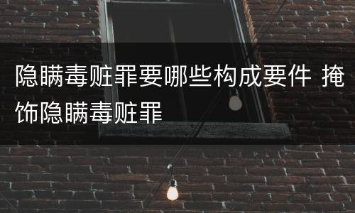 隐瞒毒赃罪要哪些构成要件 掩饰隐瞒毒赃罪